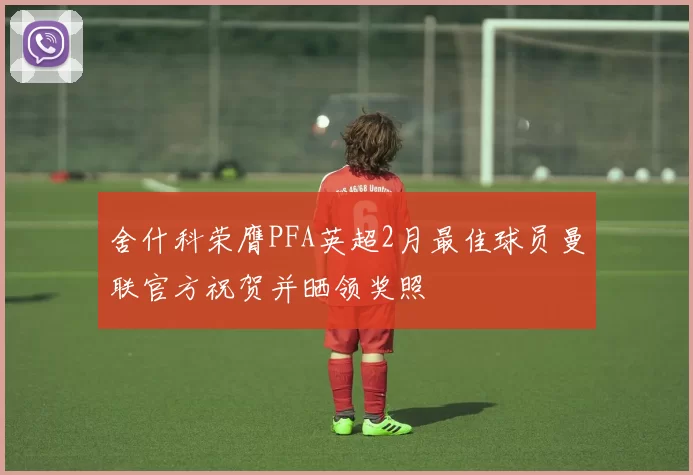 舍什科荣膺PFA英超2月最佳球员曼联官方祝贺并晒领奖照