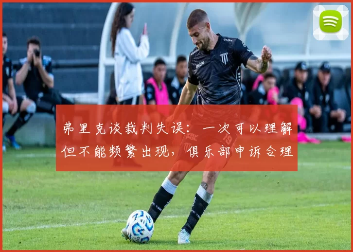 弗里克谈裁判失误：一次可以理解但不能频繁出现，俱乐部申诉合理