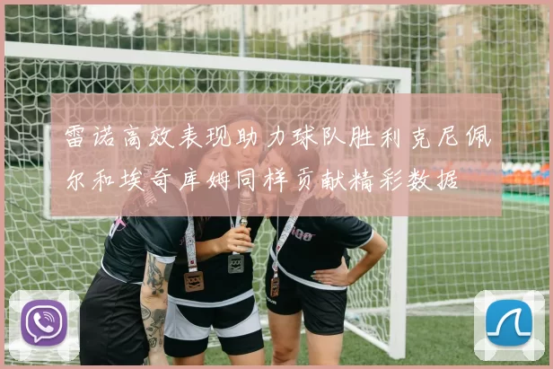 雷诺高效表现助力球队胜利克尼佩尔和埃奇库姆同样贡献精彩数据