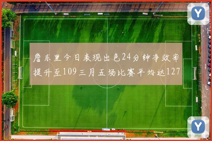 詹东里今日表现出色24分钟净效率提升至109三月五场比赛平均达127