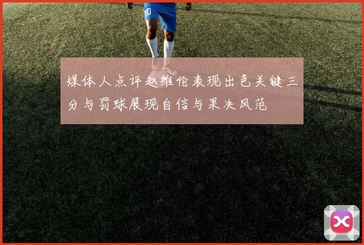 媒体人点评赵维伦表现出色关键三分与罚球展现自信与果决风范