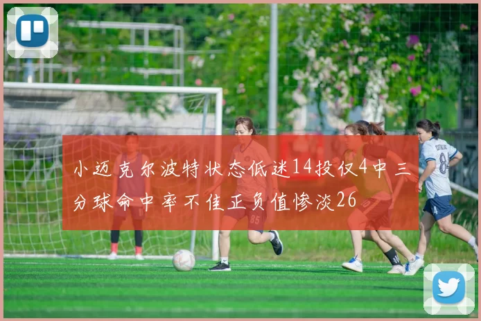 小迈克尔波特状态低迷14投仅4中三分球命中率不佳正负值惨淡26