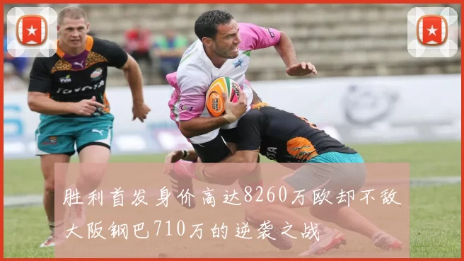 胜利首发身价高达8260万欧却不敌大阪钢巴710万的逆袭之战