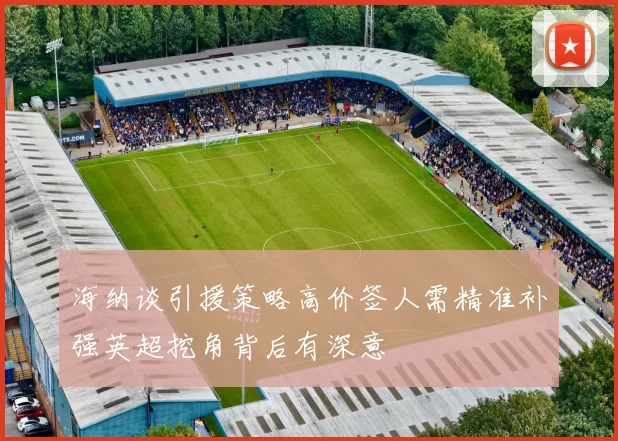 海纳谈引援策略高价签人需精准补强英超挖角背后有深意
