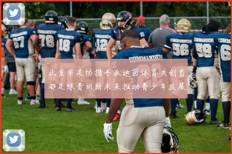 北京市足协携手派迪茵体育共创首都足球青训新未来推动青少年发展与足球事业繁荣