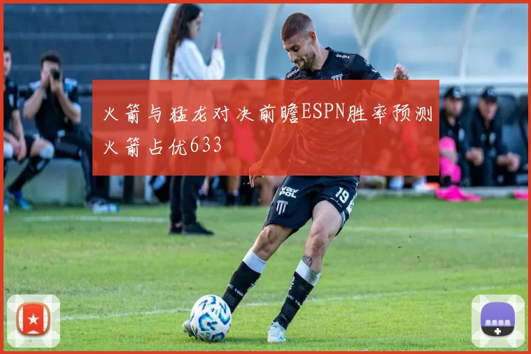 火箭与猛龙对决前瞻ESPN胜率预测火箭占优633