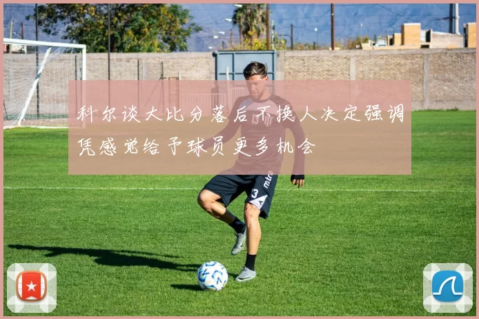 科尔谈大比分落后不换人决定强调凭感觉给予球员更多机会