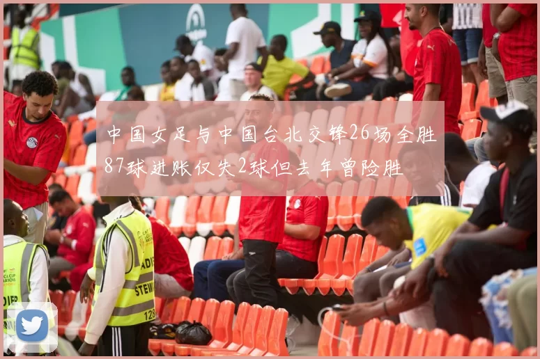 中国女足与中国台北交锋26场全胜87球进账仅失2球但去年曾险胜