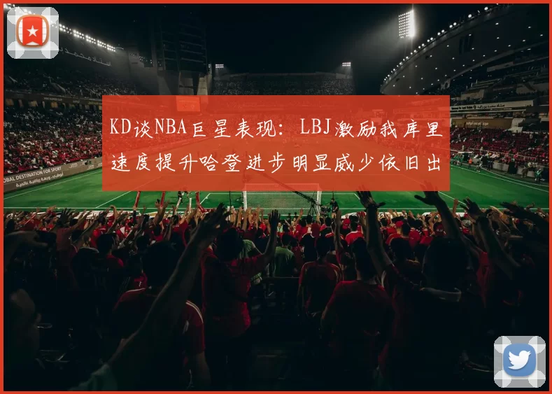 KD谈NBA巨星表现：LBJ激励我库里速度提升哈登进步明显威少依旧出色