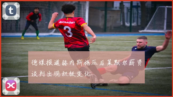 德媒报道赫内斯施压后莱默尔薪资谈判出现积极变化