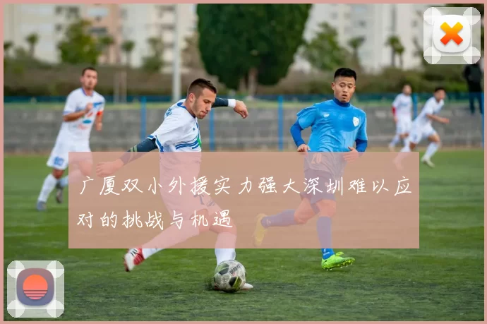 广厦双小外援实力强大深圳难以应对的挑战与机遇