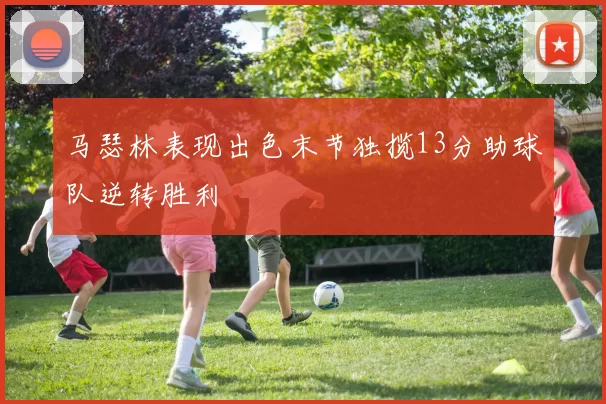 马瑟林表现出色末节独揽13分助球队逆转胜利