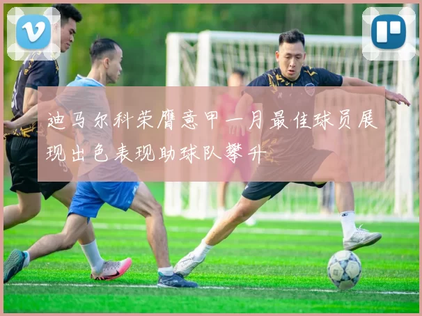 迪马尔科荣膺意甲一月最佳球员展现出色表现助球队攀升