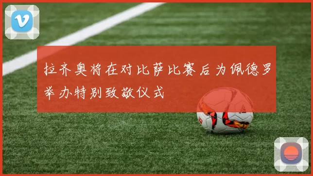 拉齐奥将在对比萨比赛后为佩德罗举办特别致敬仪式