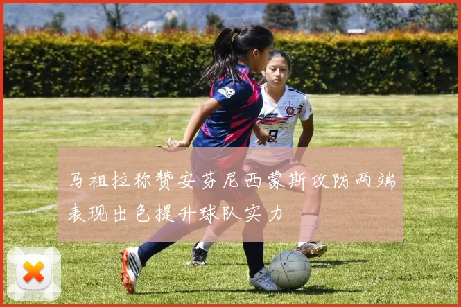 马祖拉称赞安芬尼西蒙斯攻防两端表现出色提升球队实力