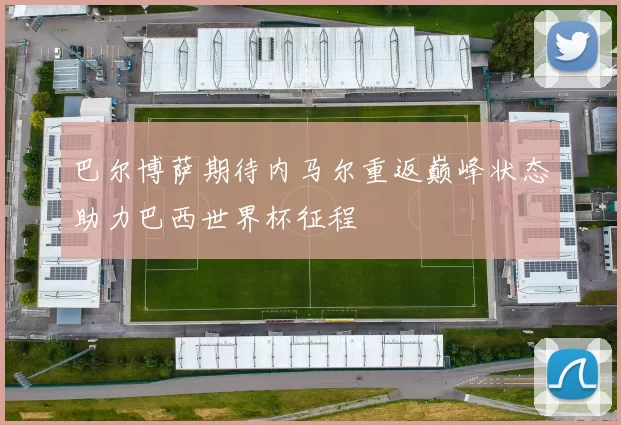 巴尔博萨期待内马尔重返巅峰状态助力巴西世界杯征程