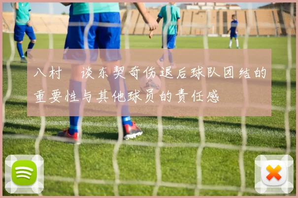 八村塁谈东契奇伤退后球队团结的重要性与其他球员的责任感