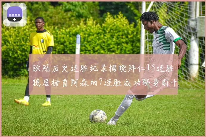 欧冠历史连胜纪录揭晓拜仁15连胜稳居榜首阿森纳7连胜成功跻身前十