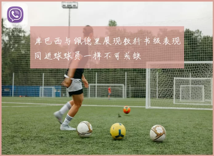 库巴西与佩德里展现教科书级表现同进球球员一样不可或缺
