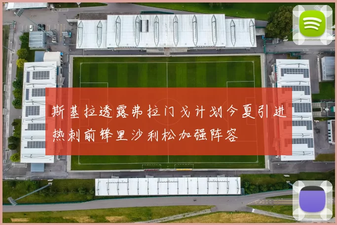 斯基拉透露弗拉门戈计划今夏引进热刺前锋里沙利松加强阵容
