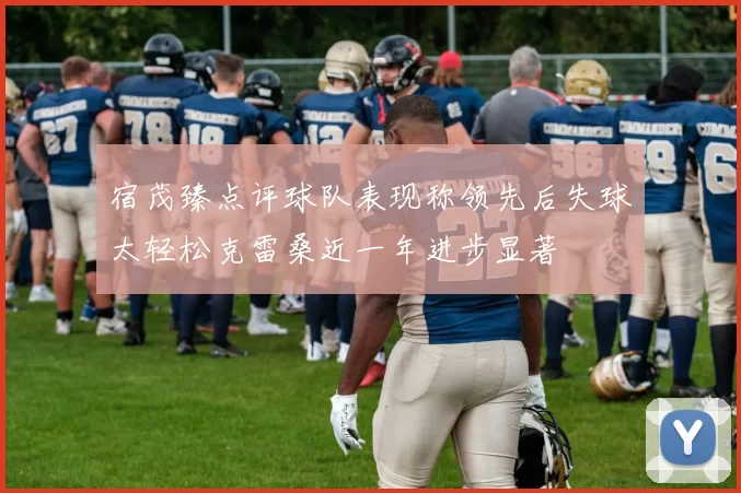 宿茂臻点评球队表现称领先后失球太轻松克雷桑近一年进步显著