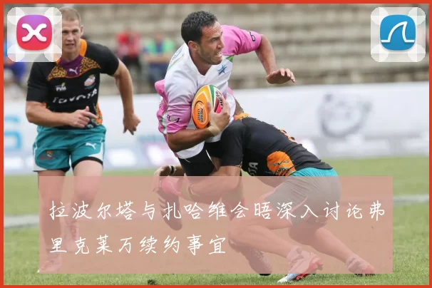拉波尔塔与扎哈维会晤深入讨论弗里克莱万续约事宜