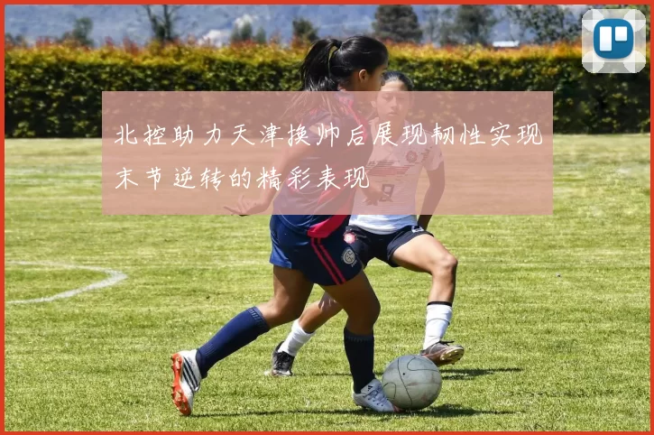 北控助力天津换帅后展现韧性实现末节逆转的精彩表现