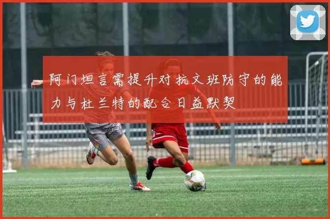 阿门坦言需提升对抗文班防守的能力与杜兰特的配合日益默契