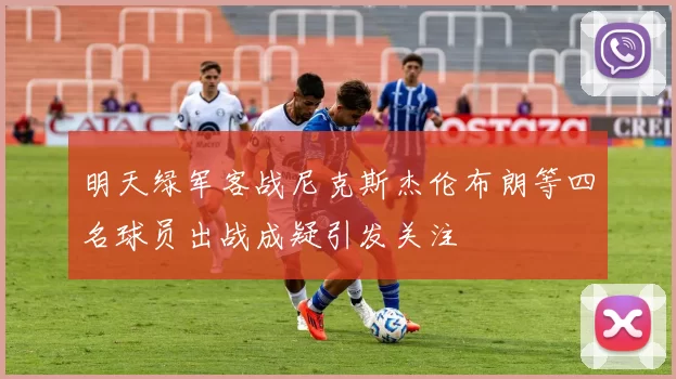 明天绿军客战尼克斯杰伦布朗等四名球员出战成疑引发关注