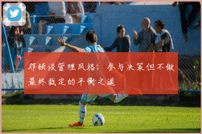 邓顿谈管理风格：参与决策但不做最终裁定的平衡之道