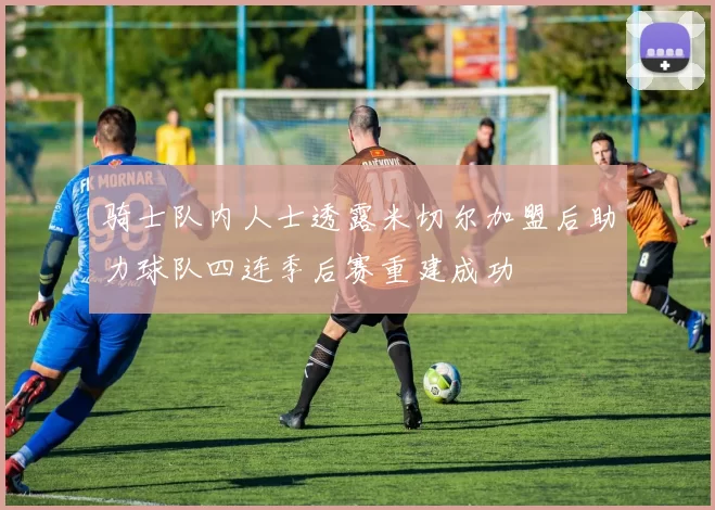 骑士队内人士透露米切尔加盟后助力球队四连季后赛重建成功