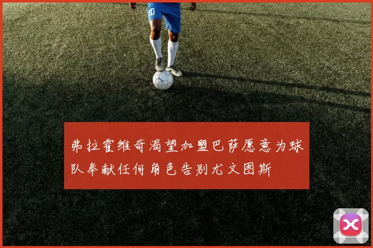 弗拉霍维奇渴望加盟巴萨愿意为球队奉献任何角色告别尤文图斯