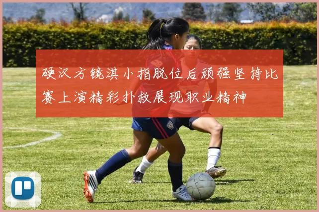 硬汉方镜淇小指脱位后顽强坚持比赛上演精彩扑救展现职业精神