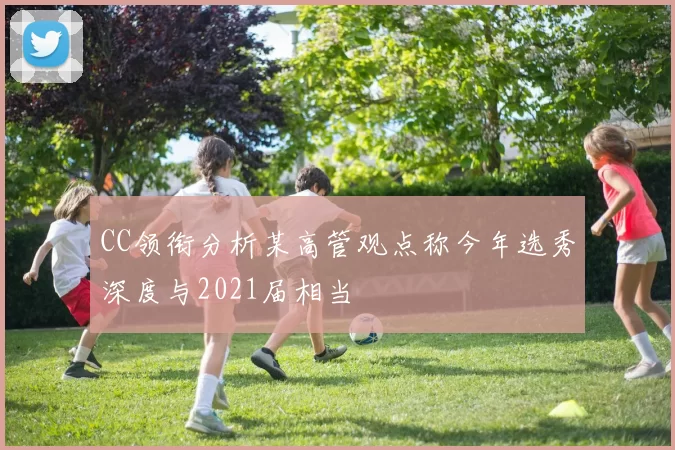 CC领衔分析某高管观点称今年选秀深度与2021届相当