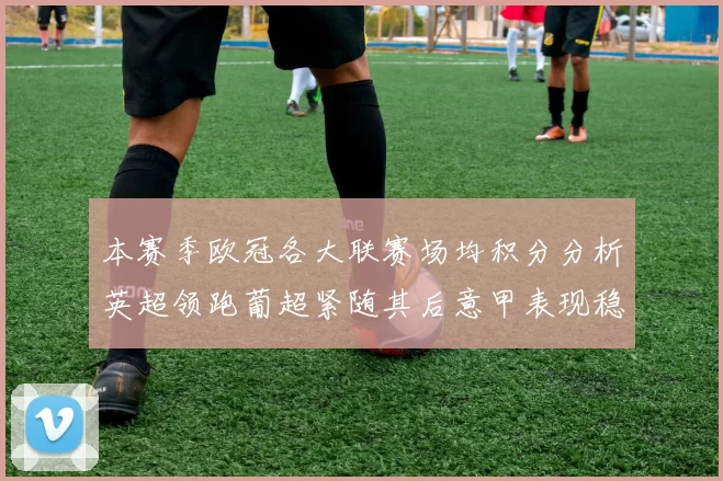 本赛季欧冠各大联赛场均积分分析英超领跑葡超紧随其后意甲表现稳健