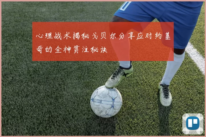 心理战术揭秘戈贝尔分享应对约基奇的全神贯注秘诀