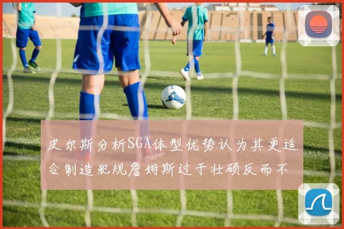 皮尔斯分析SGA体型优势认为其更适合制造犯规詹姆斯过于壮硕反而不利