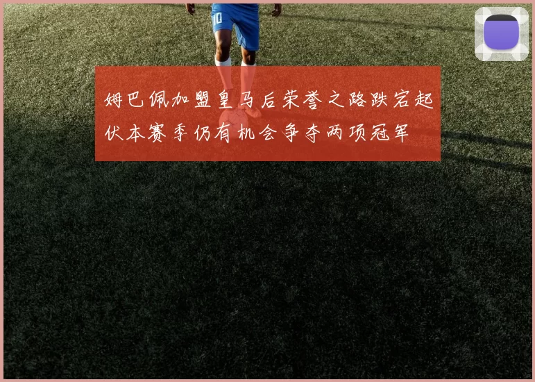 姆巴佩加盟皇马后荣誉之路跌宕起伏本赛季仍有机会争夺两项冠军