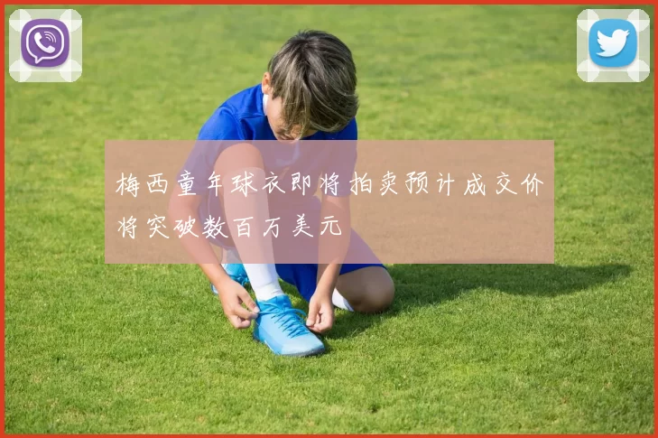梅西童年球衣即将拍卖预计成交价将突破数百万美元
