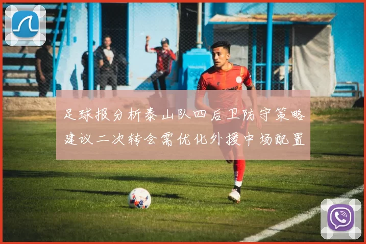 足球报分析泰山队四后卫防守策略建议二次转会需优化外援中场配置